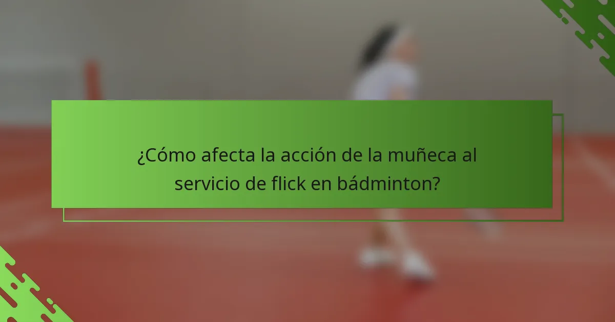 ¿Cómo afecta la acción de la muñeca al servicio de flick en bádminton?