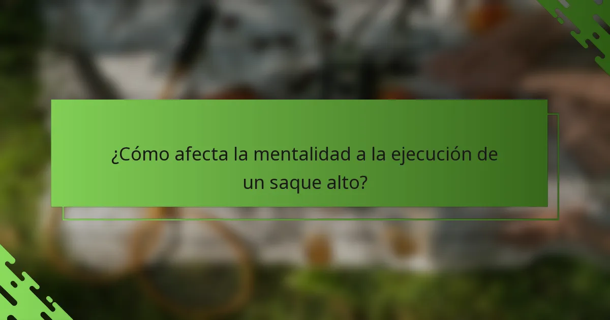 ¿Cómo afecta la mentalidad a la ejecución de un saque alto?