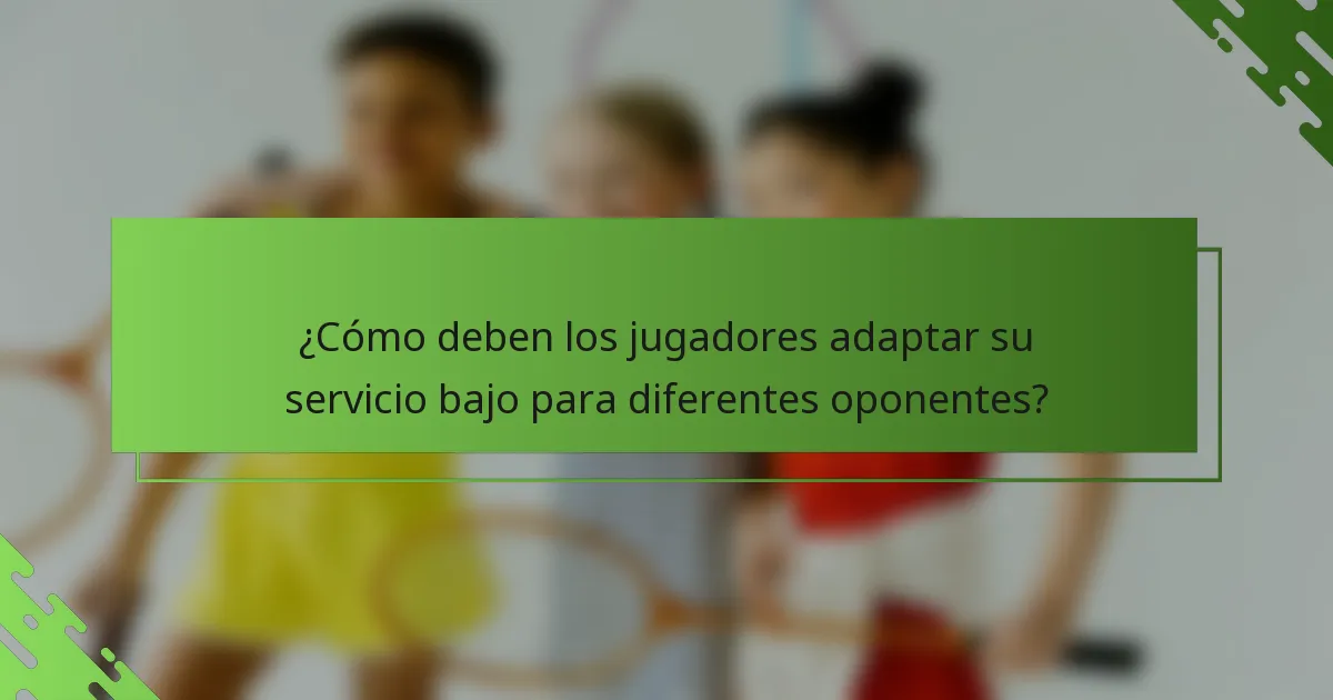 ¿Cómo deben los jugadores adaptar su servicio bajo para diferentes oponentes?