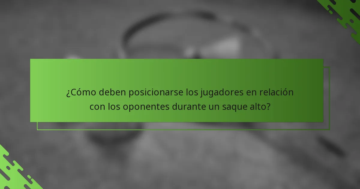 ¿Cómo deben posicionarse los jugadores en relación con los oponentes durante un saque alto?