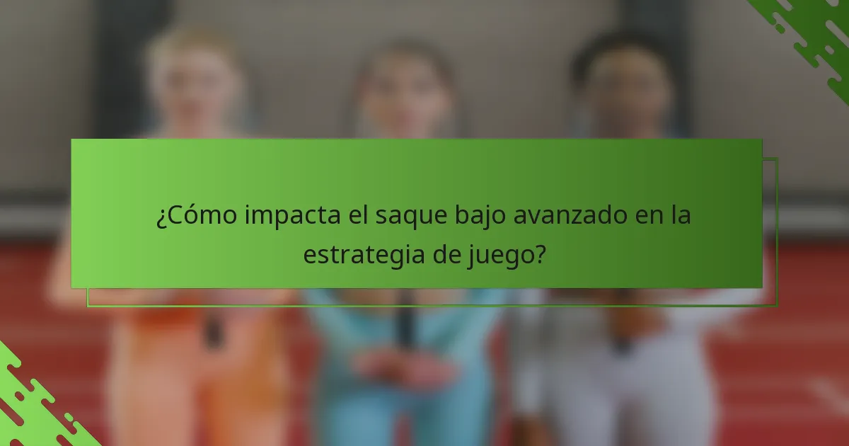 ¿Cómo impacta el saque bajo avanzado en la estrategia de juego?