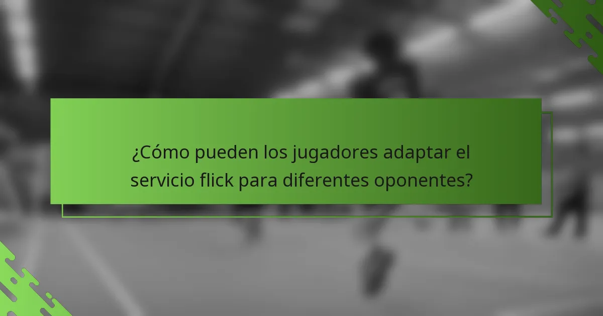 ¿Cómo pueden los jugadores adaptar el servicio flick para diferentes oponentes?