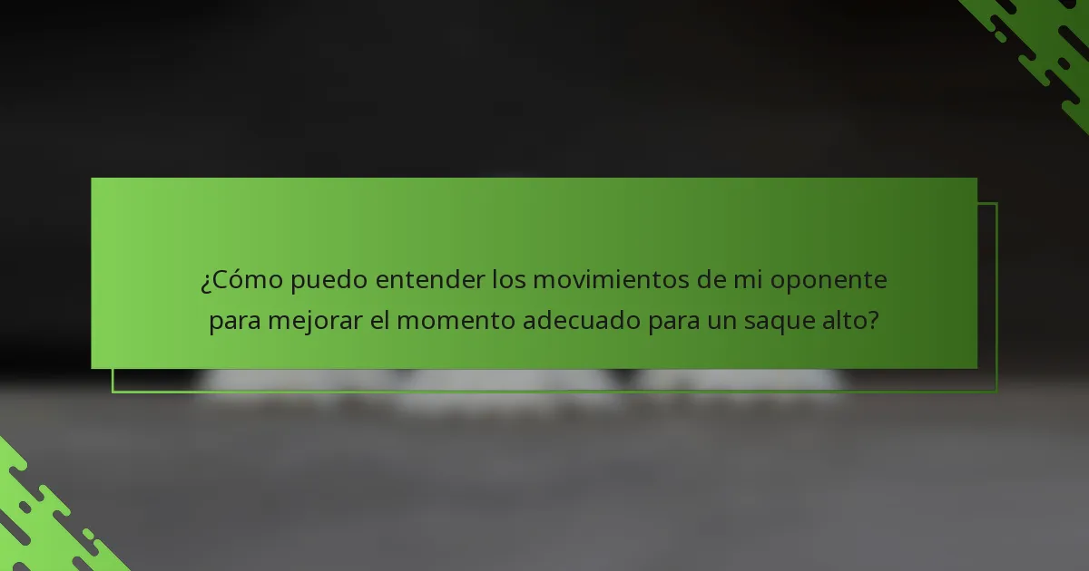 ¿Cómo puedo entender los movimientos de mi oponente para mejorar el momento adecuado para un saque alto?