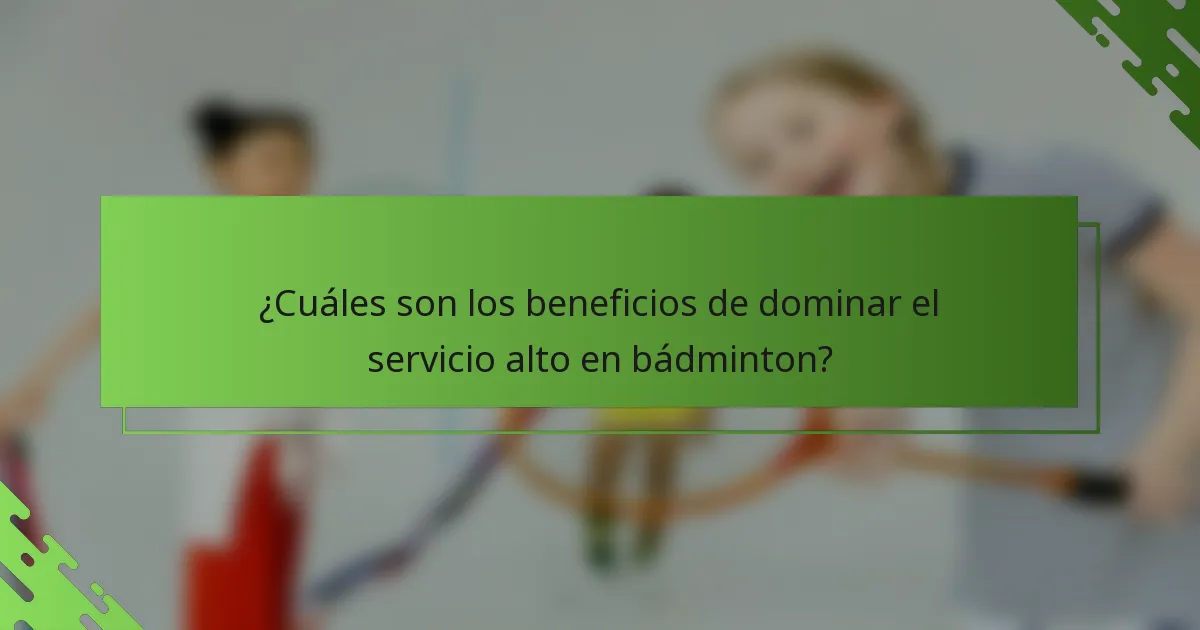 ¿Cuáles son los beneficios de dominar el servicio alto en bádminton?