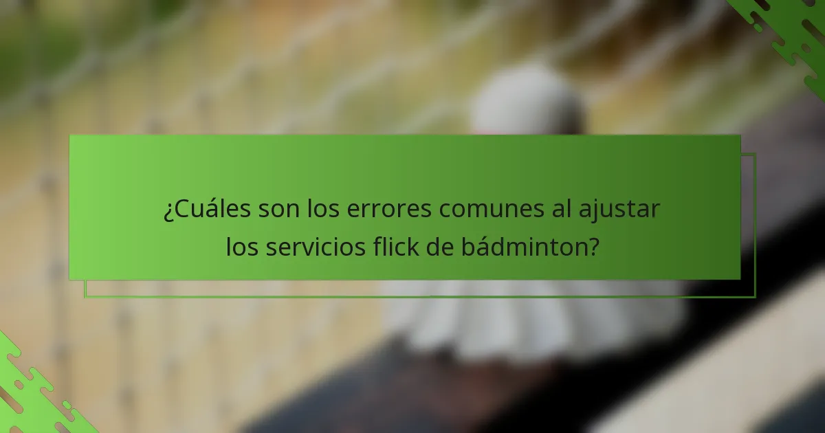 ¿Cuáles son los errores comunes al ajustar los servicios flick de bádminton?