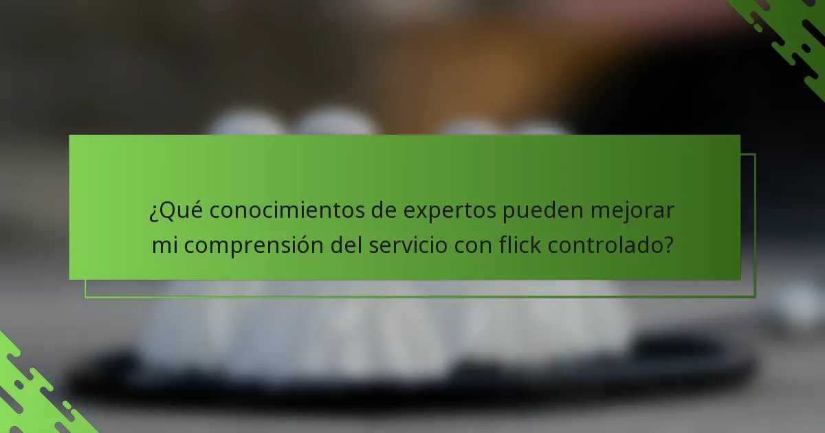 ¿Qué conocimientos de expertos pueden mejorar mi comprensión del servicio con flick controlado?