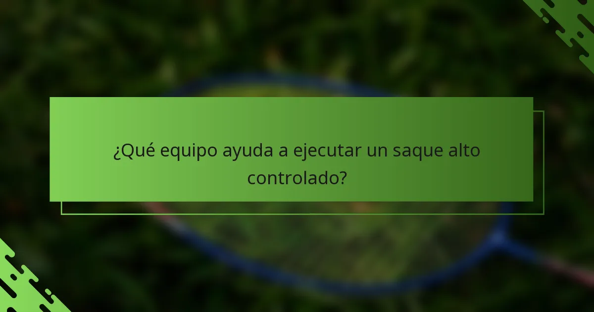 ¿Qué equipo ayuda a ejecutar un saque alto controlado?