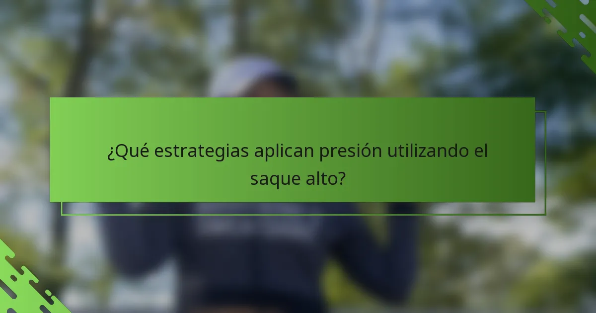 ¿Qué estrategias aplican presión utilizando el saque alto?